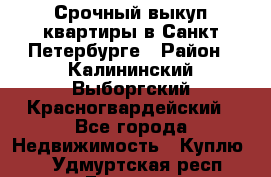 Срочный выкуп квартиры в Санкт-Петербурге › Район ­ Калининский,Выборгский,Красногвардейский - Все города Недвижимость » Куплю   . Удмуртская респ.,Глазов г.